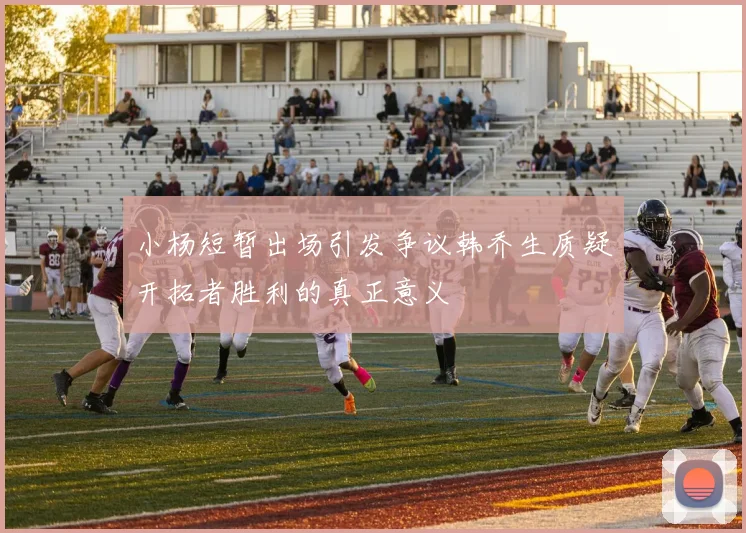 小杨短暂出场引发争议韩乔生质疑开拓者胜利的真正意义