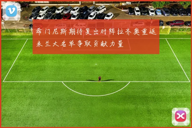 希门尼斯期待复出对阵拉齐奥重返米兰大名单争取贡献力量